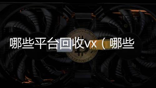 哪些平台回收收购微信号vx（哪些平台回收旧书）